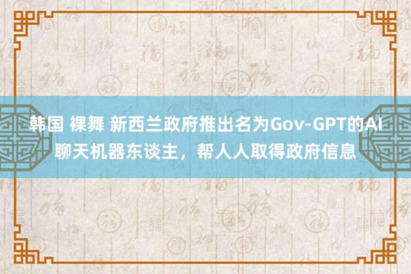 韩国 裸舞 新西兰政府推出名为Gov-GPT的AI聊天机器东谈主，帮人人取得政府信息