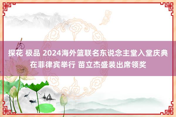 探花 极品 2024海外篮联名东说念主堂入堂庆典在菲律宾举行 苗立杰盛装出席领奖