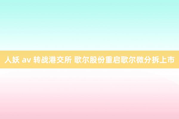 人妖 av 转战港交所 歌尔股份重启歌尔微分拆上市