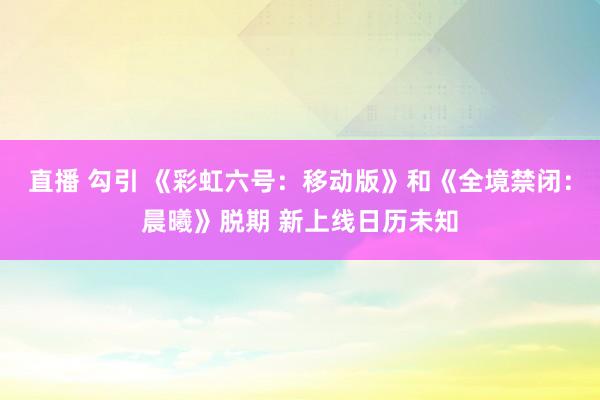 直播 勾引 《彩虹六号：移动版》和《全境禁闭：晨曦》脱期 新上线日历未知