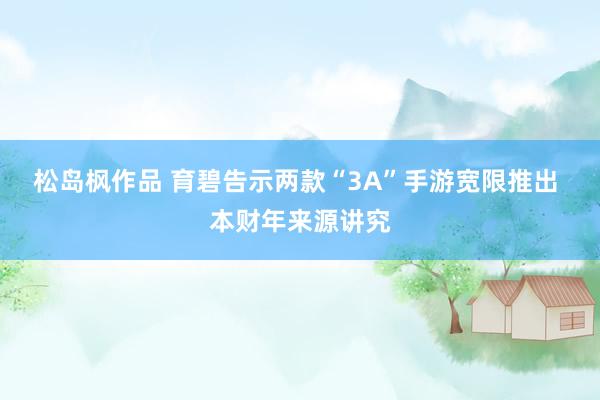 松岛枫作品 育碧告示两款“3A”手游宽限推出 本财年来源讲究