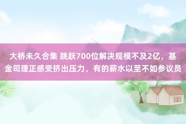 大桥未久合集 跳跃700位解决规模不及2亿，基金司理正感受挤出压力，有的薪水以至不如参议员