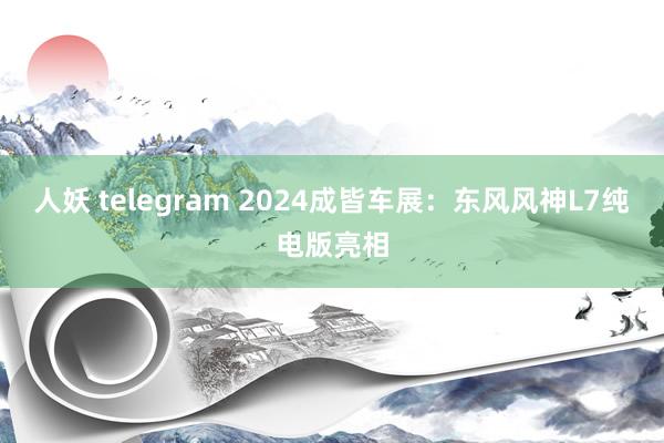 人妖 telegram 2024成皆车展：东风风神L7纯电版亮相