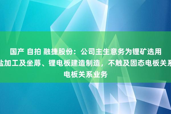 国产 自拍 融捷股份：公司主生意务为锂矿选用、锂盐加工及坐蓐、锂电板建造制造，不触及固态电板关系业务