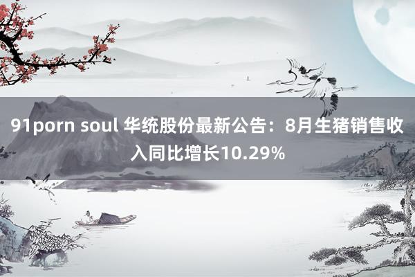 91porn soul 华统股份最新公告：8月生猪销售收入同比增长10.29%