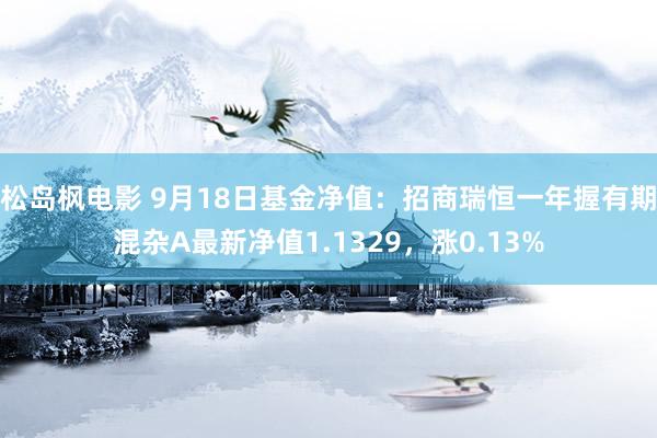 松岛枫电影 9月18日基金净值：招商瑞恒一年握有期混杂A最新净值1.1329，涨0.13%