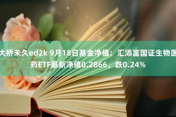 大桥未久ed2k 9月18日基金净值：汇添富国证生物医药ETF最新净值0.2866，跌0.24%