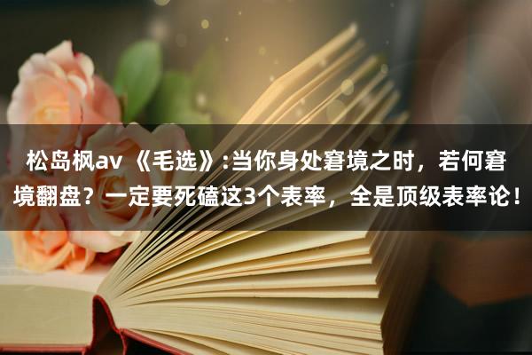 松岛枫av 《毛选》:当你身处窘境之时，若何窘境翻盘？一定要死磕这3个表率，全是顶级表率论！