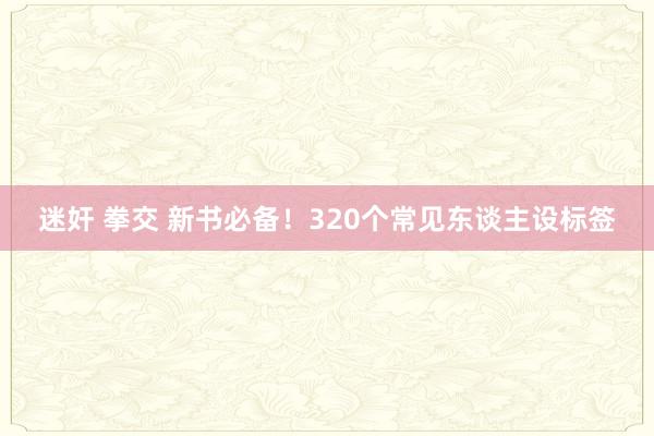 迷奸 拳交 新书必备！320个常见东谈主设标签