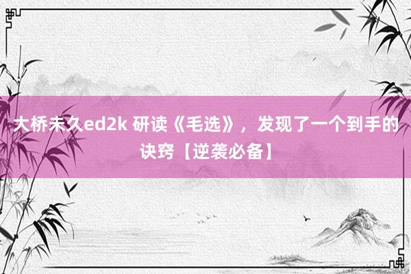 大桥未久ed2k 研读《毛选》，发现了一个到手的诀窍【逆袭必备】