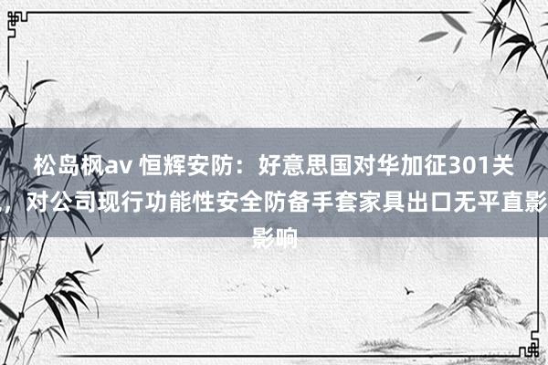 松岛枫av 恒辉安防：好意思国对华加征301关税，对公司现行功能性安全防备手套家具出口无平直影响