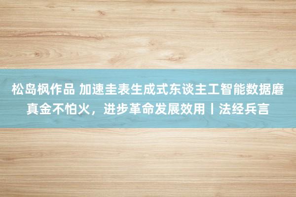 松岛枫作品 加速圭表生成式东谈主工智能数据磨真金不怕火，进步革命发展效用丨法经兵言