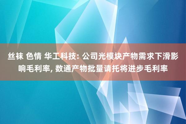 丝袜 色情 华工科技: 公司光模块产物需求下滑影响毛利率， 数通产物批量请托将进步毛利率