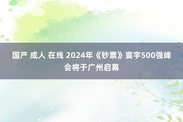 国产 成人 在线 2024年《钞票》寰宇500强峰会将于广州启幕