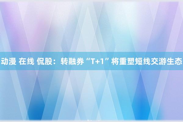 动漫 在线 侃股：转融券“T+1”将重塑短线交游生态