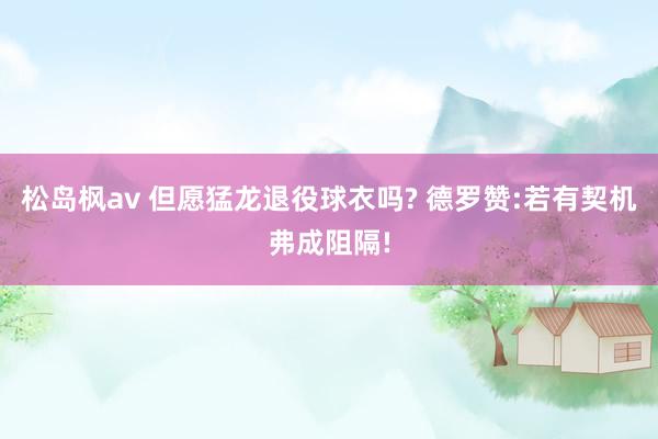 松岛枫av 但愿猛龙退役球衣吗? 德罗赞:若有契机弗成阻隔!