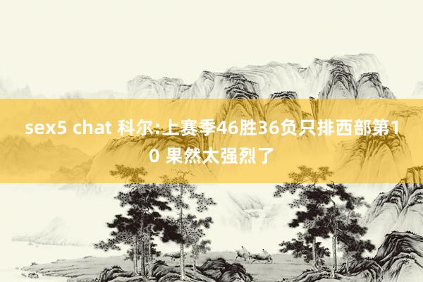 sex5 chat 科尔:上赛季46胜36负只排西部第10 果然太强烈了