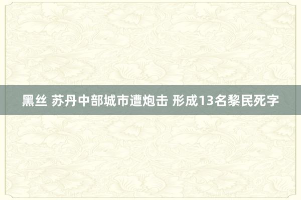 黑丝 苏丹中部城市遭炮击 形成13名黎民死字