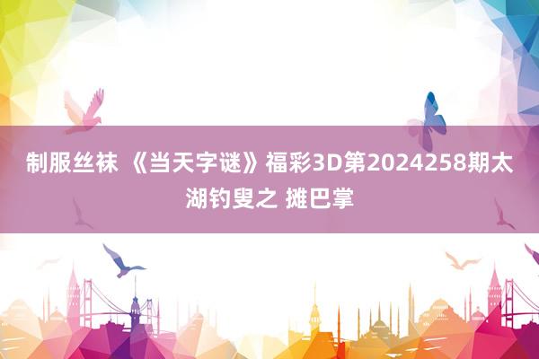 制服丝袜 《当天字谜》福彩3D第2024258期太湖钓叟之 摊巴掌