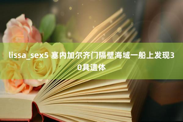 lissa_sex5 塞内加尔齐门隔壁海域一船上发现30具遗体