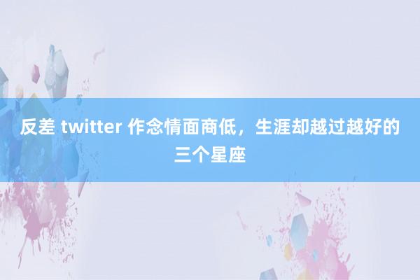 反差 twitter 作念情面商低，生涯却越过越好的三个星座