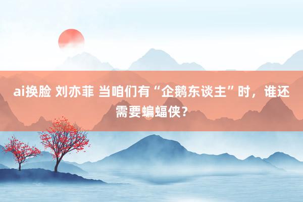 ai换脸 刘亦菲 当咱们有“企鹅东谈主”时，谁还需要蝙蝠侠？