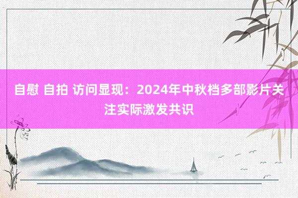 自慰 自拍 访问显现：2024年中秋档多部影片关注实际激发共识