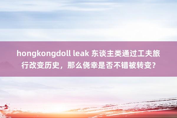 hongkongdoll leak 东谈主类通过工夫旅行改变历史，那么侥幸是否不错被转变？