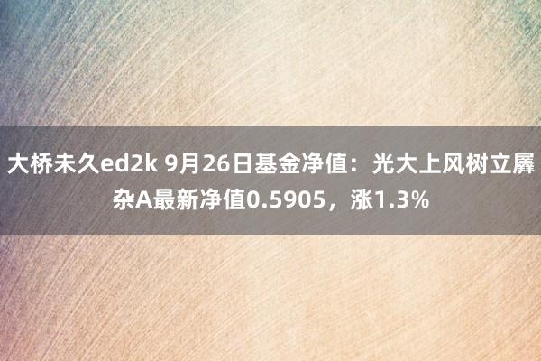 大桥未久ed2k 9月26日基金净值：光大上风树立羼杂A最新净值0.5905，涨1.3%