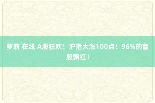 萝莉 在线 A股狂欢！沪指大涨100点！96%的鲁股飘红！