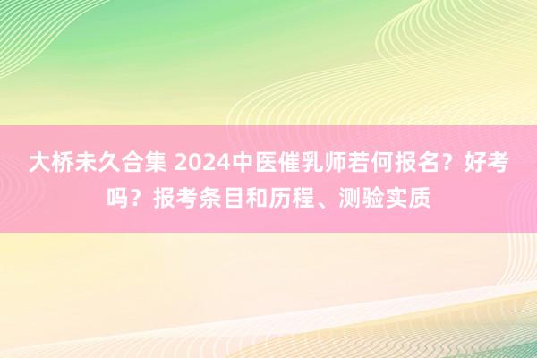 大桥未久合集 2024中医催乳师若何报名？好考吗？报考条目和历程、测验实质