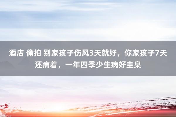 酒店 偷拍 别家孩子伤风3天就好，你家孩子7天还病着，一年四季少生病好圭臬