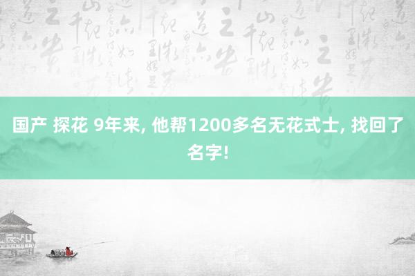 国产 探花 9年来， 他帮1200多名无花式士， 找回了名字!