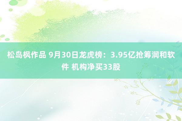 松岛枫作品 9月30日龙虎榜：3.95亿抢筹润和软件 机构净买33股