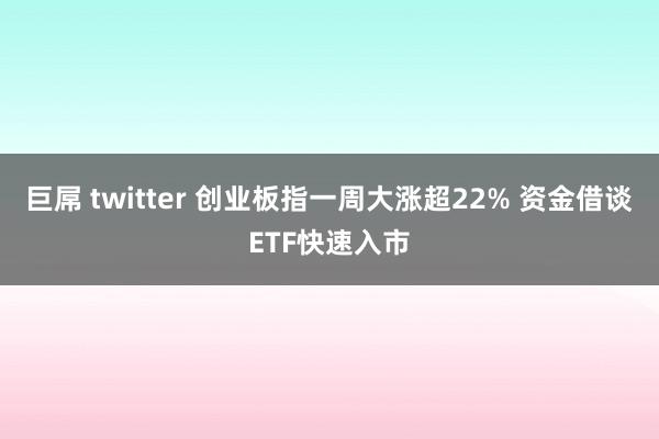 巨屌 twitter 创业板指一周大涨超22% 资金借谈ETF快速入市