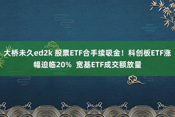 大桥未久ed2k 股票ETF合手续吸金！科创板ETF涨幅迫临20%  宽基ETF成交额放量