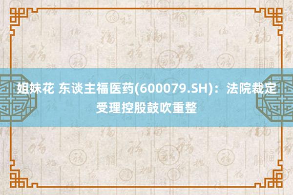 姐妹花 东谈主福医药(600079.SH)：法院裁定受理控股鼓吹重整