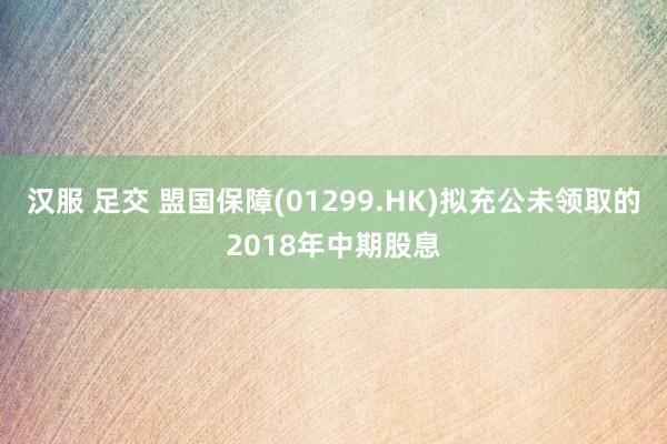 汉服 足交 盟国保障(01299.HK)拟充公未领取的2018年中期股息