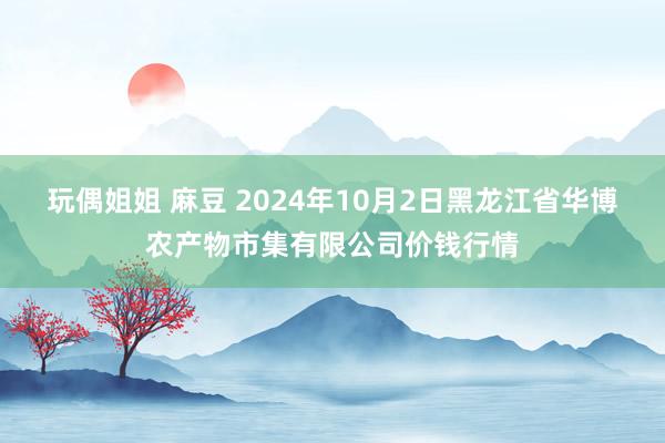 玩偶姐姐 麻豆 2024年10月2日黑龙江省华博农产物市集有限公司价钱行情