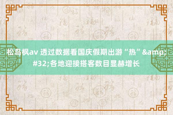 松岛枫av 透过数据看国庆假期出游“热”&#32;各地迎接搭客数目显赫增长