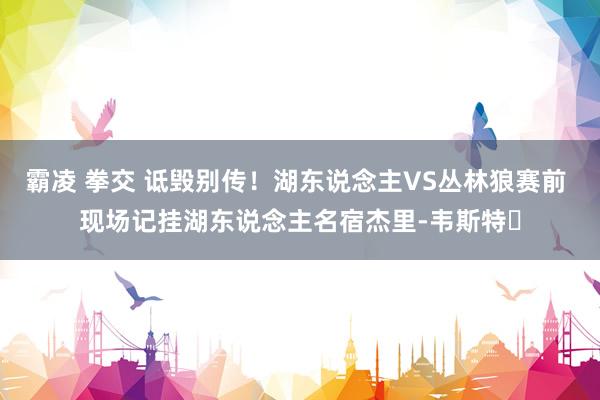 霸凌 拳交 诋毁别传！湖东说念主VS丛林狼赛前 现场记挂湖东说念主名宿杰里-韦斯特️