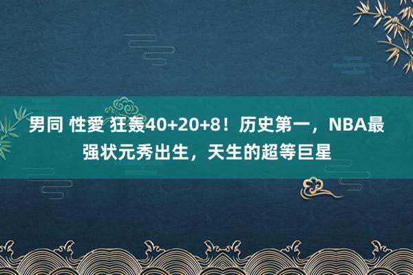 男同 性愛 狂轰40+20+8！历史第一，NBA最强状元秀出生，天生的超等巨星