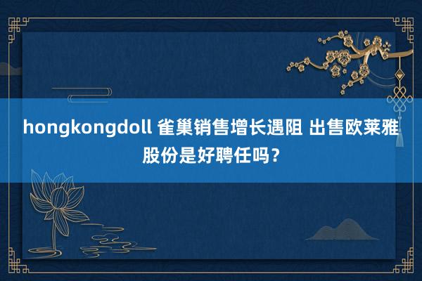 hongkongdoll 雀巢销售增长遇阻 出售欧莱雅股份是好聘任吗？