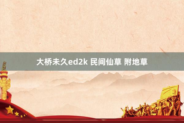 大桥未久ed2k 民间仙草 附地草