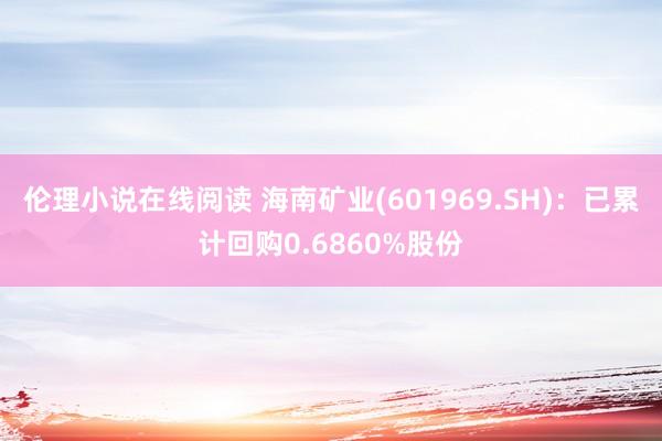 伦理小说在线阅读 海南矿业(601969.SH)：已累计回购0.6860%股份