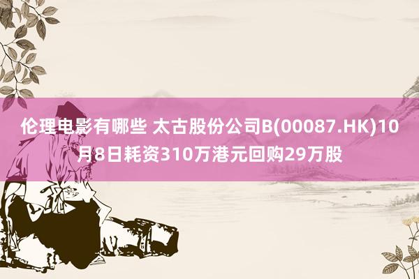 伦理电影有哪些 太古股份公司B(00087.HK)10月8日耗资310万港元回购29万股