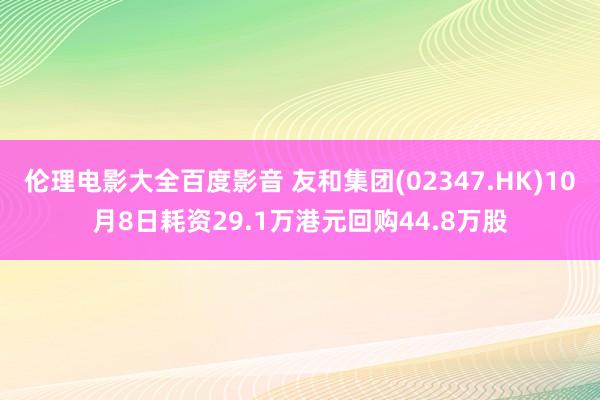 伦理电影大全百度影音 友和集团(02347.HK)10月8日耗资29.1万港元回购44.8万股