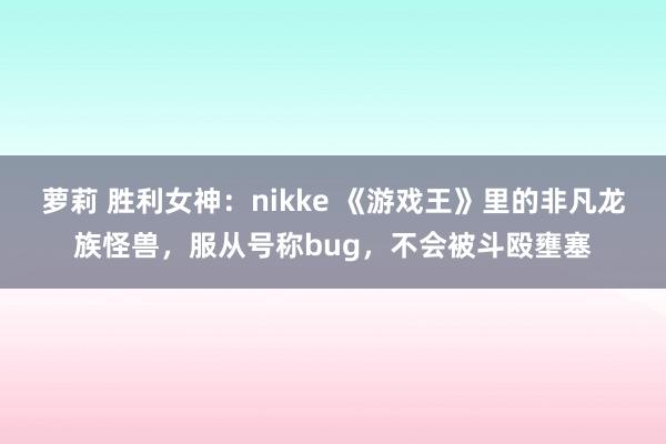 萝莉 胜利女神：nikke 《游戏王》里的非凡龙族怪兽，服从号称bug，不会被斗殴壅塞