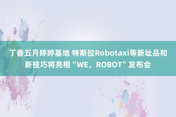 丁香五月婷婷基地 特斯拉Robotaxi等新址品和新技巧将亮相“WE，ROBOT”发布会