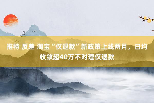 推特 反差 淘宝“仅退款”新政策上线两月，日均收敛超40万不对理仅退款